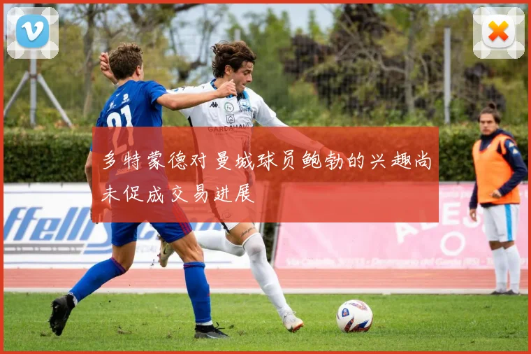 多特蒙德对曼城球员鲍勃的兴趣尚未促成交易进展