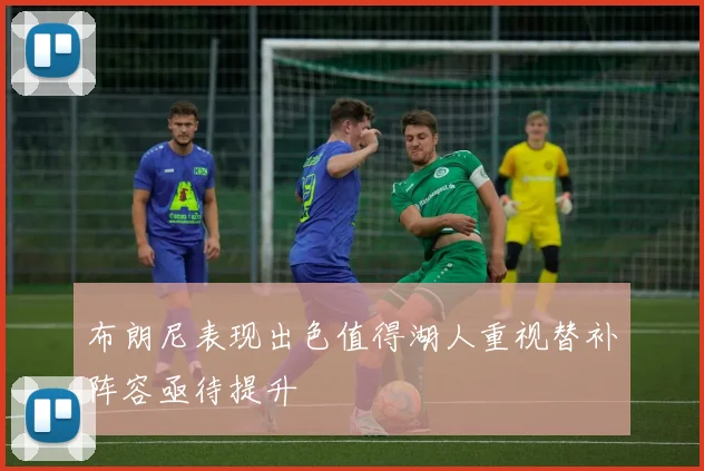 布朗尼表现出色值得湖人重视替补阵容亟待提升