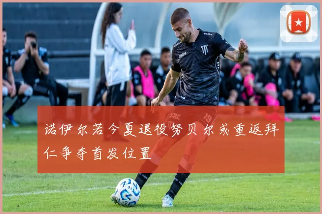 诺伊尔若今夏退役努贝尔或重返拜仁争夺首发位置