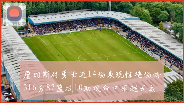 詹姆斯对勇士近14场表现惊艳场均316分87篮板10助攻命中率超五成