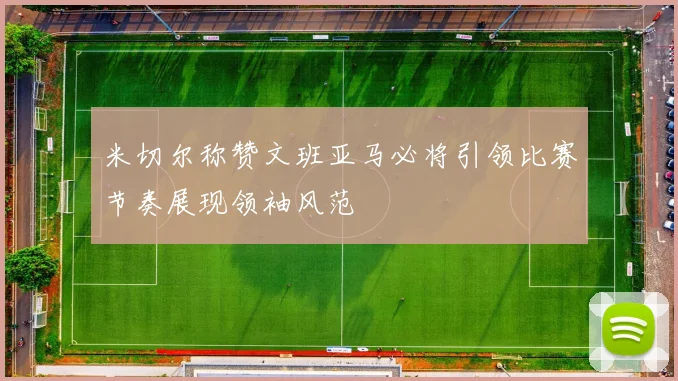 米切尔称赞文班亚马必将引领比赛节奏展现领袖风范