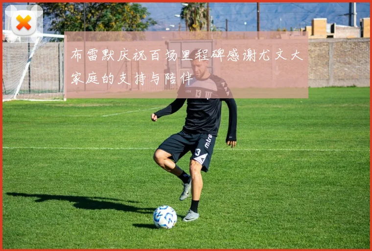 布雷默庆祝百场里程碑感谢尤文大家庭的支持与陪伴