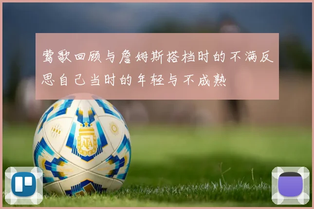 莺歌回顾与詹姆斯搭档时的不满反思自己当时的年轻与不成熟
