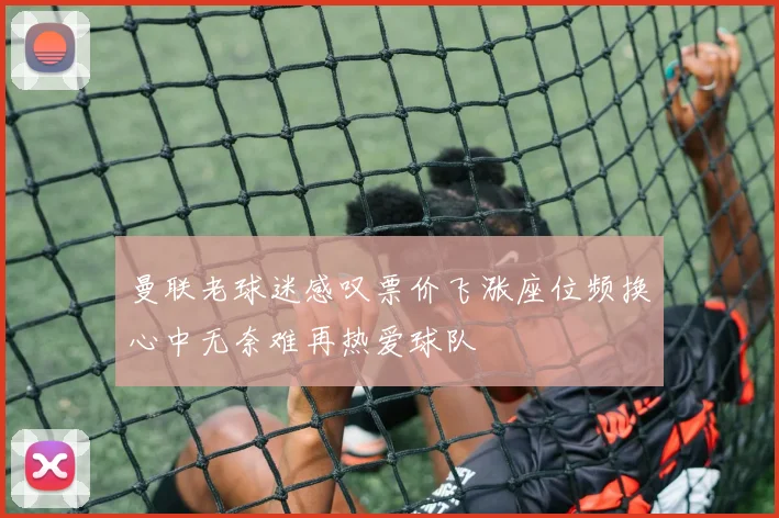 曼联老球迷感叹票价飞涨座位频换心中无奈难再热爱球队