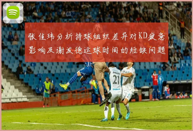 张佳玮分析持球组织差异对KD疲惫影响及谢泼德运球时间的短缺问题