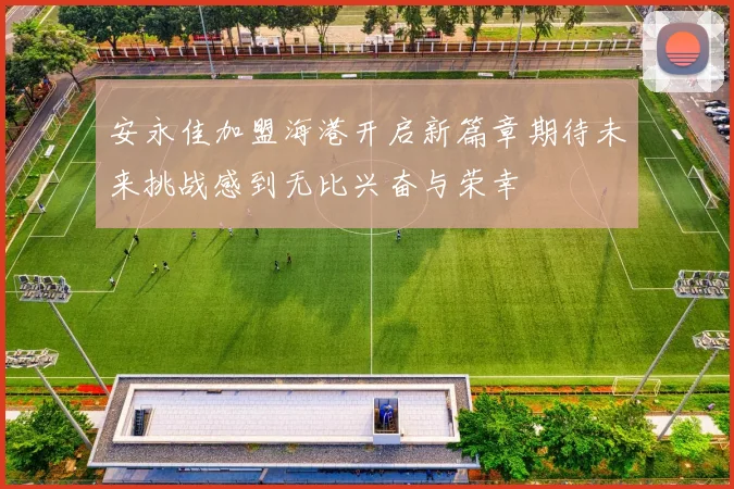 安永佳加盟海港开启新篇章期待未来挑战感到无比兴奋与荣幸