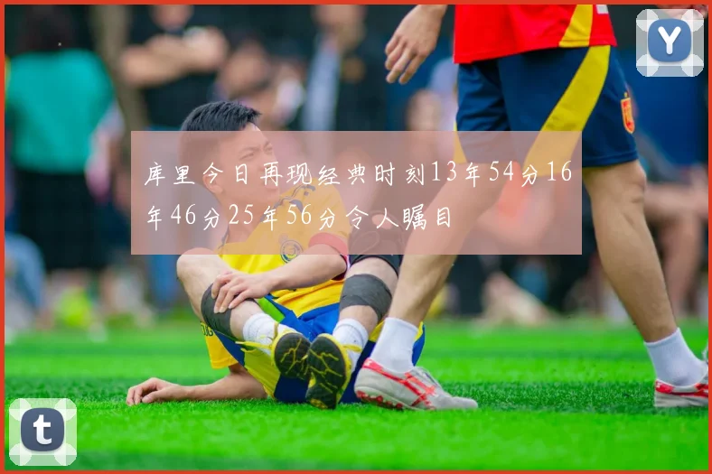 库里今日再现经典时刻13年54分16年46分25年56分令人瞩目