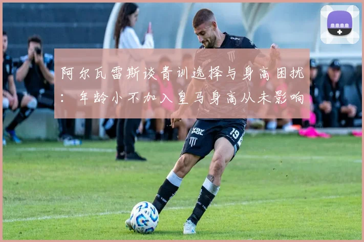 阿尔瓦雷斯谈青训选择与身高困扰：年龄小不加入皇马身高从未影响我