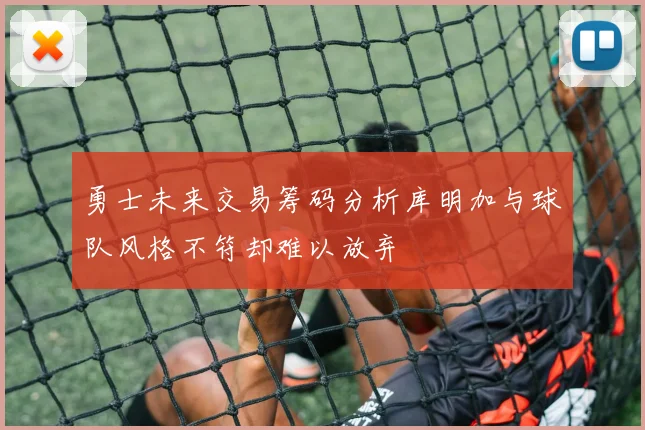 勇士未来交易筹码分析库明加与球队风格不符却难以放弃