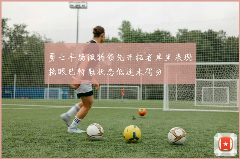 勇士半场微弱领先开拓者库里表现抢眼巴特勒状态低迷未得分