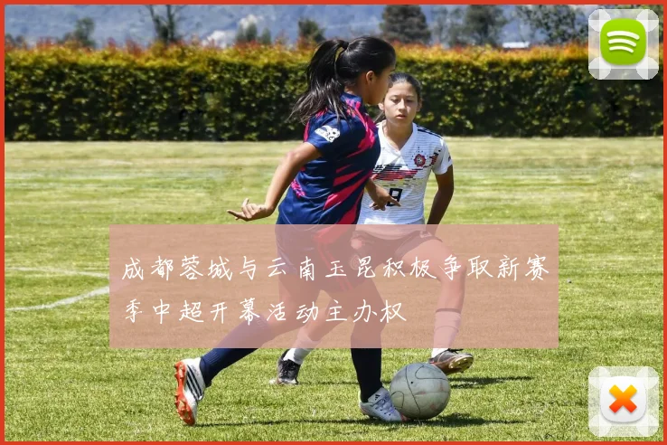 成都蓉城与云南玉昆积极争取新赛季中超开幕活动主办权