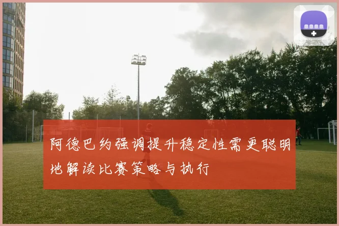 阿德巴约强调提升稳定性需更聪明地解读比赛策略与执行