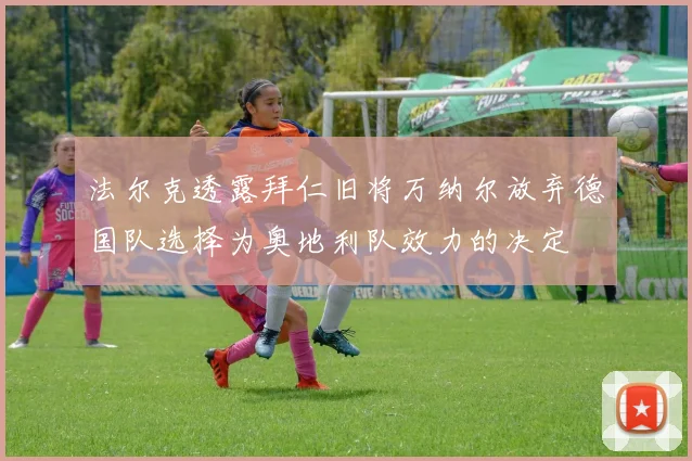 法尔克透露拜仁旧将万纳尔放弃德国队选择为奥地利队效力的决定