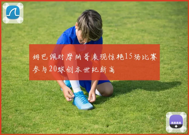 姆巴佩对摩纳哥表现惊艳15场比赛参与20球创本世纪新高