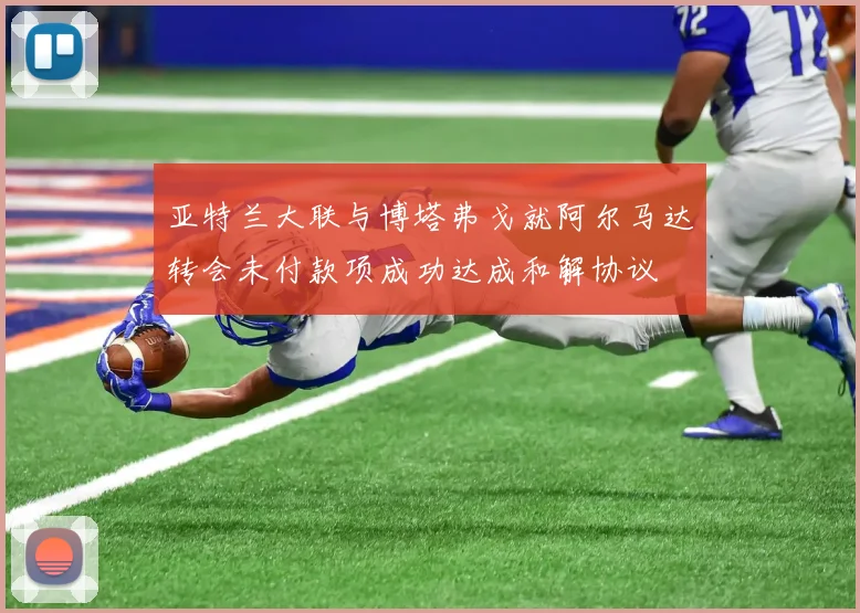 亚特兰大联与博塔弗戈就阿尔马达转会未付款项成功达成和解协议