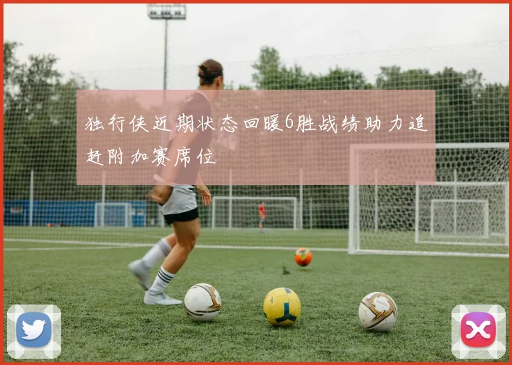 独行侠近期状态回暖6胜战绩助力追赶附加赛席位