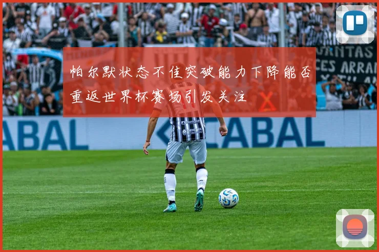 帕尔默状态不佳突破能力下降能否重返世界杯赛场引发关注