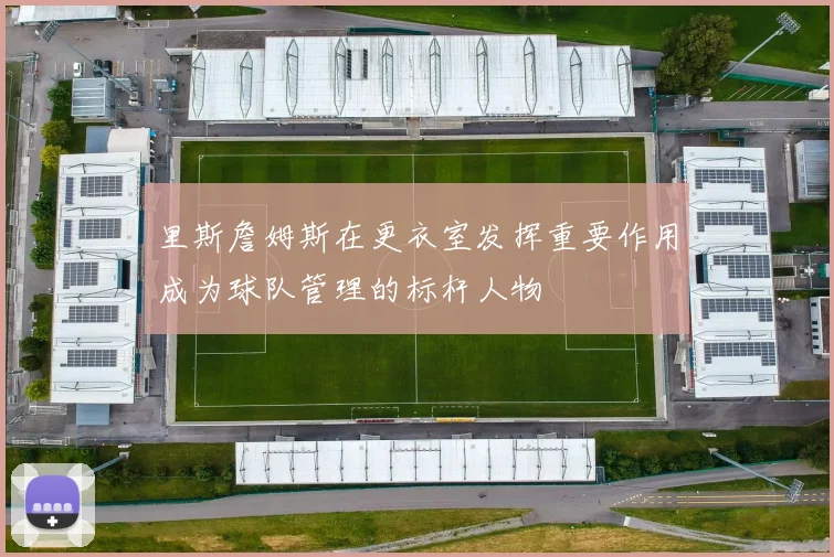 里斯詹姆斯在更衣室发挥重要作用成为球队管理的标杆人物