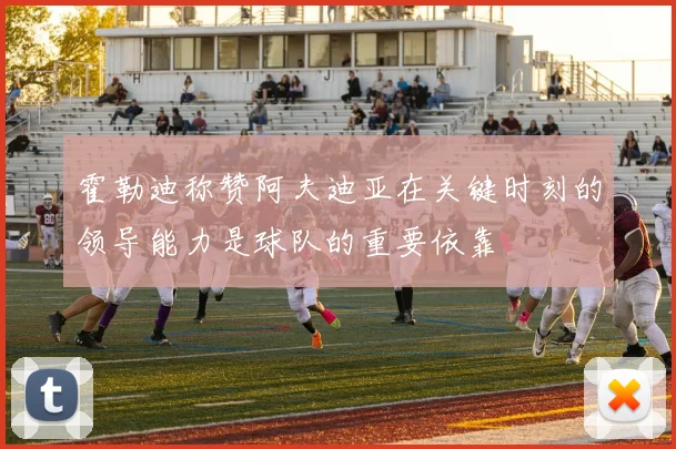 霍勒迪称赞阿夫迪亚在关键时刻的领导能力是球队的重要依靠