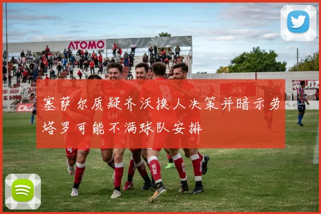 塞萨尔质疑齐沃换人决策并暗示劳塔罗可能不满球队安排