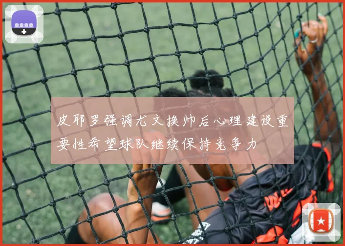 皮耶罗强调尤文换帅后心理建设重要性希望球队继续保持竞争力
