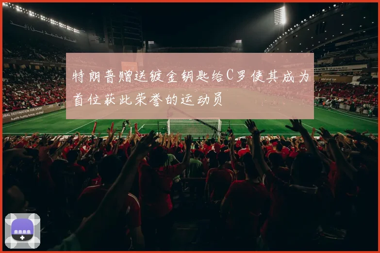 特朗普赠送镀金钥匙给C罗使其成为首位获此荣誉的运动员