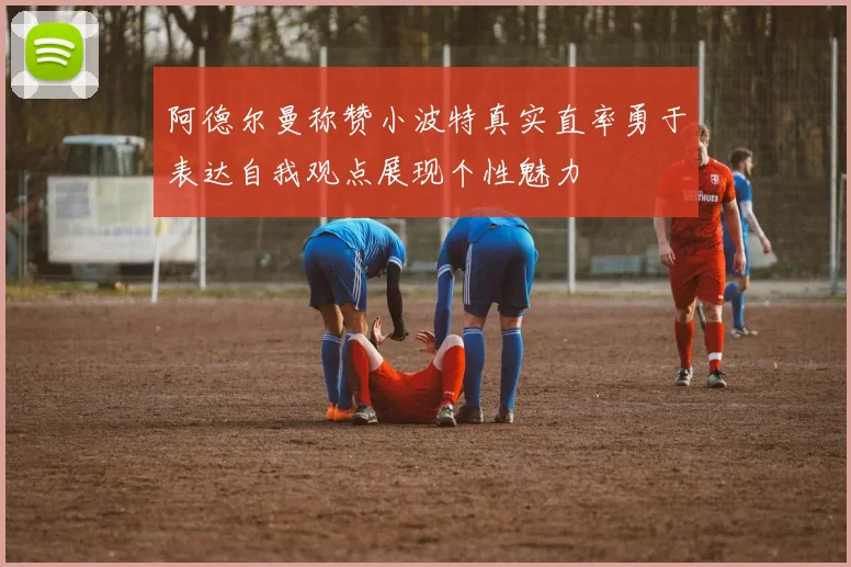 阿德尔曼称赞小波特真实直率勇于表达自我观点展现个性魅力
