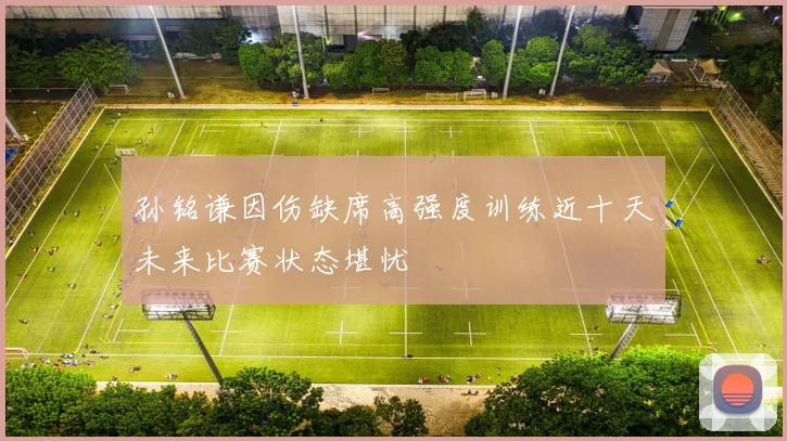 孙铭谦因伤缺席高强度训练近十天未来比赛状态堪忧