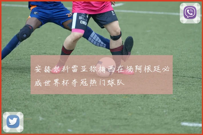 安赫尔科雷亚称梅西在场阿根廷必成世界杯夺冠热门球队