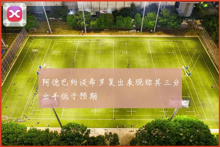 阿德巴约谈希罗复出表现称其三分出手低于预期