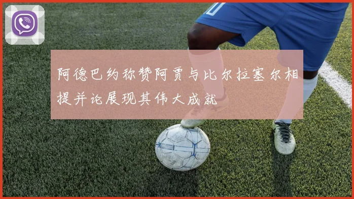 阿德巴约称赞阿贾与比尔拉塞尔相提并论展现其伟大成就