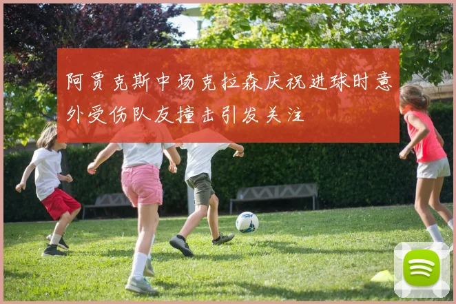 阿贾克斯中场克拉森庆祝进球时意外受伤队友撞击引发关注
