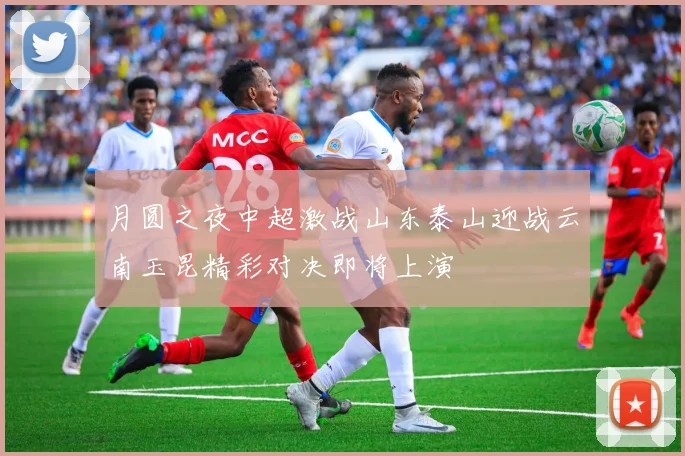 月圆之夜中超激战山东泰山迎战云南玉昆精彩对决即将上演