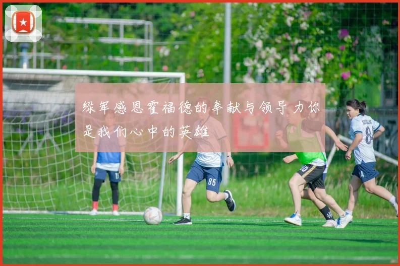绿军感恩霍福德的奉献与领导力你是我们心中的英雄