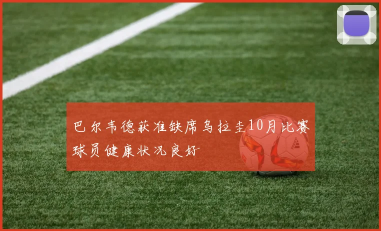 巴尔韦德获准缺席乌拉圭10月比赛球员健康状况良好