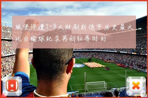 狼堡惨遭1-8大败刷新德甲历史最大比分输球纪录再创耻辱时刻