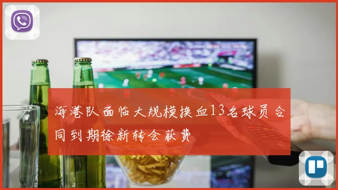 海港队面临大规模换血13名球员合同到期徐新转会获费