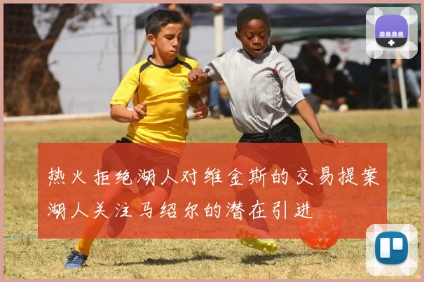 热火拒绝湖人对维金斯的交易提案湖人关注马绍尔的潜在引进