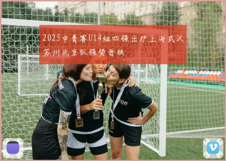2025中青赛U14组四强出炉上海武汉苏州北京队强势晋级