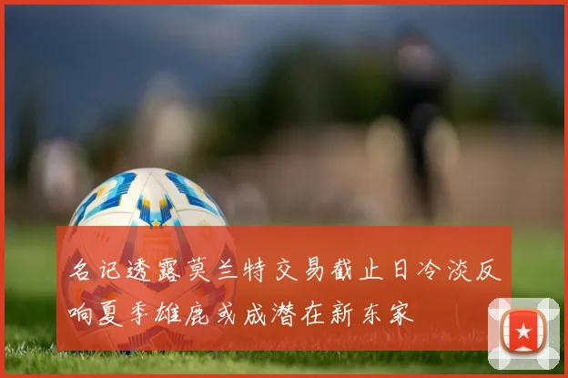 名记透露莫兰特交易截止日冷淡反响夏季雄鹿或成潜在新东家