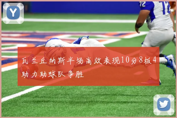 瓦兰丘纳斯半场高效表现10分8板4助力助球队争胜