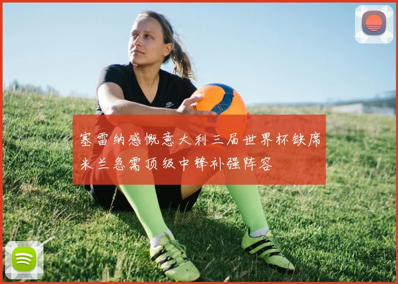塞雷纳感慨意大利三届世界杯缺席米兰急需顶级中锋补强阵容