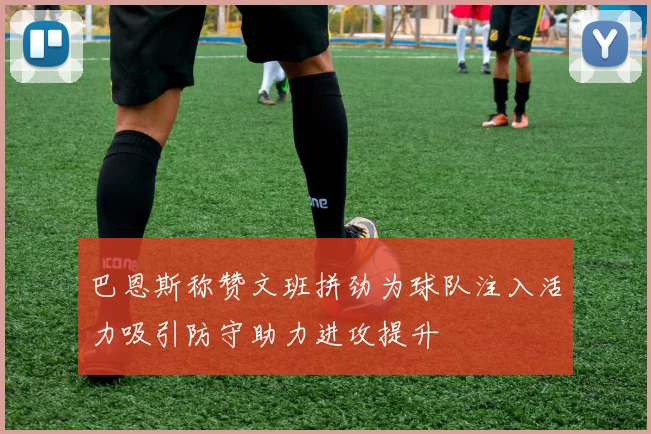 巴恩斯称赞文班拼劲为球队注入活力吸引防守助力进攻提升