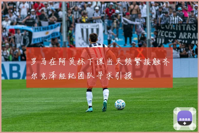 罗马在阿莫林下课当天频繁接触齐尔克泽经纪团队寻求引援