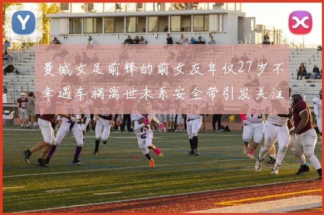 曼城女足前锋的前女友年仅27岁不幸遇车祸离世未系安全带引发关注