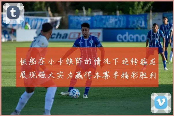 快船在小卡缺阵的情况下逆转猛龙展现强大实力赢得本赛季精彩胜利