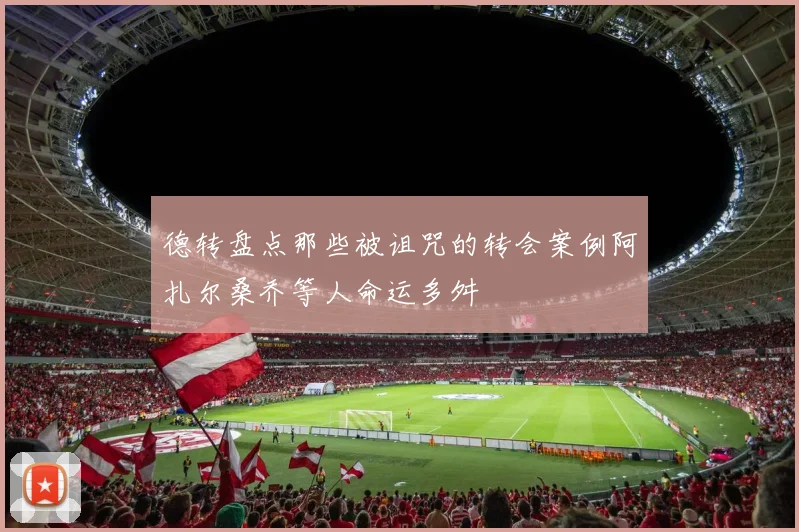 德转盘点那些被诅咒的转会案例阿扎尔桑乔等人命运多舛