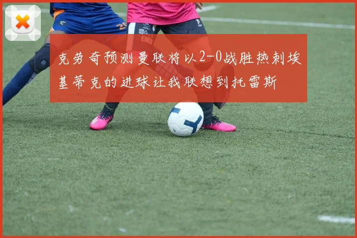 克劳奇预测曼联将以2-0战胜热刺埃基蒂克的进球让我联想到托雷斯