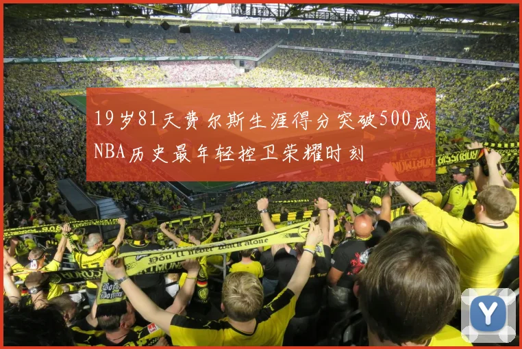 19岁81天费尔斯生涯得分突破500成NBA历史最年轻控卫荣耀时刻