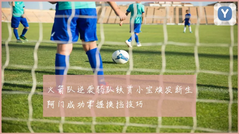 火箭队逆袭弱队铁贾小宝焕发新生阿门成功掌握换挡技巧